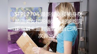 STP17704 最新錄制模特身材顏值美女和粉絲炮友啪啪乾完還意猶未盡對著鏡頭自己再一次弄出水