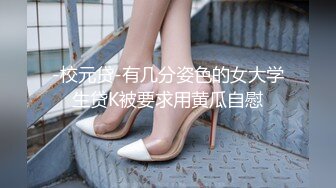 -校元贷-有几分姿色的女大学生贷K被要求用黄瓜自慰