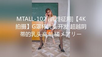 MTALL-102 [自提征用]【4K拍摄】G罩杯乳头开发 超越阴蒂的乳头高潮 橘メアリー