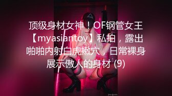 顶级身材女神！OF钢管女王【myasiantoy】私拍，露出啪啪内射白虎嫩穴，日常裸身展示傲人的身材 (9)