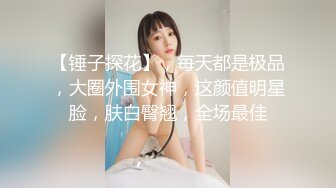 【锤子探花】，每天都是极品，大圈外围女神，这颜值明星脸，肤白臀翘，全场最佳