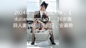 2024年，新晋约炮大神，【dulianmaomao】，36岁离异人妻，玩得好疯狂，安慕希涂满粉穴