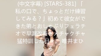 (中文字幕) [STARS-381] 「私の口で、ちょっとだけ練習してみる？」初めて彼女ができた弟とおしゃぶりフェラチオで早漏改善をメチャクチャ猛特訓した日々。 唯井まひろ