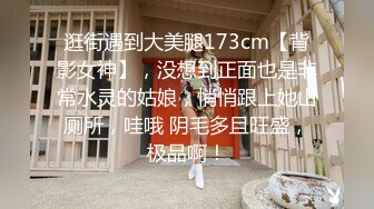 逛街遇到大美腿173cm【背影女神】，没想到正面也是非常水灵的姑娘，悄悄跟上她山厕所，哇哦 阴毛多且旺盛，极品啊！