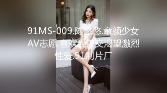 91MS-009.陈悠悠.童颜少女AV志愿.喜欢人兽交渴望激烈性爱.91制片厂