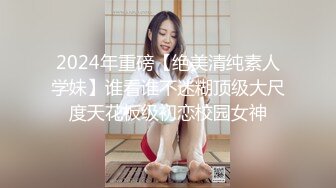 2024年重磅【绝美清纯素人学妹】谁看谁不迷糊顶级大尺度天花板级初恋校园女神