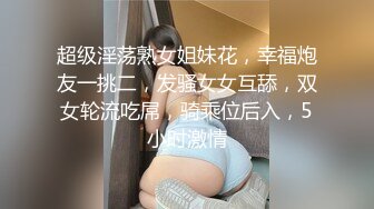 超级淫荡熟女姐妹花，幸福炮友一挑二，发骚女女互舔，双女轮流吃屌，骑乘位后入，5小时激情