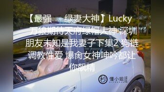 【最强❤️绿妻大神】Lucky✿ 万狼期待天府绿帽大神 深圳朋友未知是我妻子下集2 狗链调教性爱 爆肏女神呻吟都让你飙精