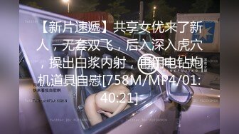 【新片速遞】共享女优来了新人，无套双飞，后入深入虎穴，操出白浆内射，再用电钻炮机道具自慰[758M/MP4/01:40:21]