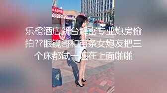 乐橙酒店新台解密专业炮房偷拍??眼镜哥和苗条女炮友把三个床都试一遍在上面啪啪