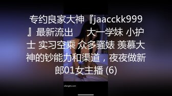 专约良家大神『jaacckk999』最新流出❤️大一学妹 小护士 实习空乘 众多骚婊 羡慕大神的钞能力和渠道，夜夜做新郎01女主播 (6)