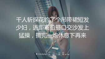 千人斩探花约了个吊带裙短发少妇，近距离拍摄口交沙发上猛操，搞完一炮休息下再来