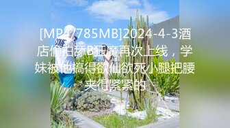 [MP4/785MB]2024-4-3酒店偷拍舔B狂魔再次上线，学妹被他搞得欲仙欲死小腿把腰夹得紧紧的