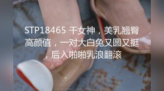 STP18465 干女神，美乳翘臀高颜值，一对大白兔又圆又挺，后入啪啪乳浪翻滚