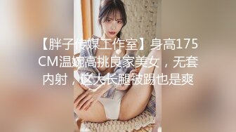 【胖子传媒工作室】身高175CM温婉高挑良家美女，无套内射，这大长腿被踢也是爽