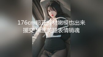 176cm超正身材嫩模也出来援交 黑丝美腿表情销魂