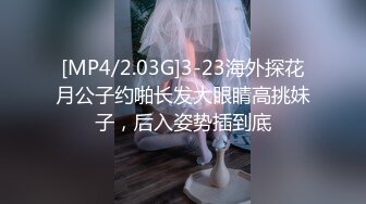 [MP4/2.03G]3-23海外探花月公子约啪长发大眼睛高挑妹子，后入姿势插到底