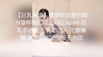 【巨乳来袭】俄罗斯出差约操H罩杯极品混血网红Jessie 巨乳手感惊人 乳动动人 无套爆操 高清1080P原版无水印