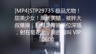 [MP4]STP29735 极品尤物！甜美少女！黑丝美腿，被胖大叔爆操，抱着美臀骑乘位深插，射在菊花上，爽的浪叫 VIP0600