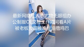 最新网络红人小尤物无眼祖办公制服OL文秘工作期间看A片被老板发现被迫推油撸鸡巴