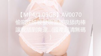 【MP4/1.09GB】AV0070 偷窺姊姊被發現張嘴吸舔肉棒讓我插到爽還...(國產超清無碼)