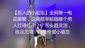 【后入的小姐姐】全网第一电动美臀，这高频率抽插哪个男人扛得住？？？舌头超灵活，极品尤物，最佳性爱小骚货