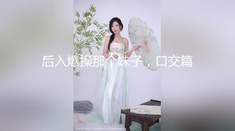 后入爆操那个妹子，口交篇