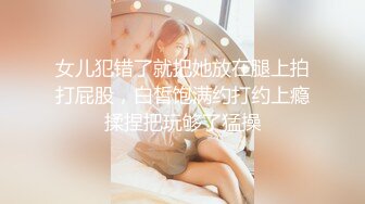 女儿犯错了就把她放在腿上拍打屁股，白皙饱满约打约上瘾揉捏把玩够了猛操