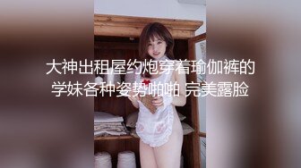 大神出租屋约炮穿着瑜伽裤的学妹各种姿势啪啪 完美露脸