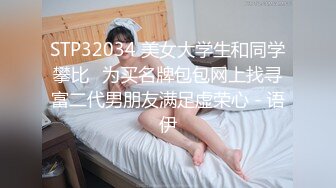 STP32034 美女大学生和同学攀比❤为买名牌包包网上找寻富二代男朋友满足虚荣心 - 语伊