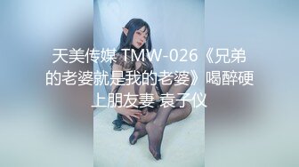 天美传媒 TMW-026《兄弟的老婆就是我的老婆》喝醉硬上朋友妻 袁子仪