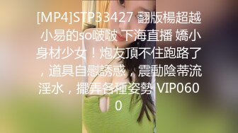 [MP4]STP33427 翻版楊超越 小易的so啵啵 下海直播 嬌小身材少女！炮友頂不住跑路了，道具自慰誘惑，震動陰蒂流淫水，擺弄各種姿勢 VIP0600