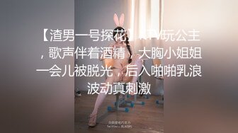 【渣男一号探花】KTV玩公主，歌声伴着酒精，大胸小姐姐一会儿被脱光，后入啪啪乳浪波动真刺激