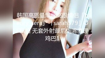 韩国高质量黑丝高跟情侣「henry_sera」「sarah579」OF私拍 无套外射最后用嘴清理鸡巴1