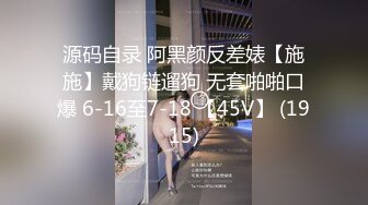 源码自录 阿黑颜反差婊【施施】戴狗链遛狗 无套啪啪口爆 6-16至7-18 【45V】 (1915)