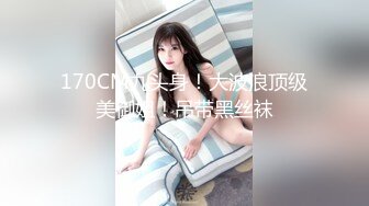 170CM九头身！大波浪顶级美御姐！吊带黑丝袜