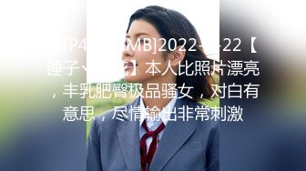 [MP4/538MB]2022-5-22【锤子丶探花】本人比照片漂亮，丰乳肥臀极品骚女，对白有意思，尽情输出非常刺激