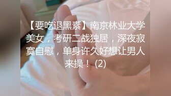 【要吃退黑素】南京林业大学美女，考研二战独居，深夜寂寞自慰，单身许久好想让男人来操！ (2)