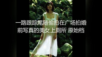 一路跟踪尾随偷拍在广场拍婚前写真的美女上厕所 原始档