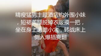 精瘦猛男主题酒店约外围小妹，短裙美腿脱掉衣服摸一把，坐在身上磨蹭小穴，转战床上侧入爆插爽翻