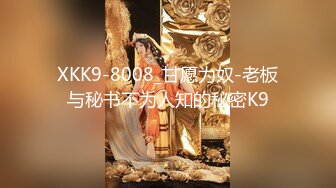 XKK9-8008_甘愿为奴-老板与秘书不为人知的秘密K9