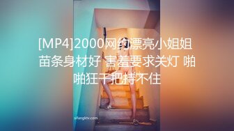 [MP4]2000网约漂亮小姐姐 苗条身材好 害羞要求关灯 啪啪狂干把持不住