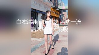 白衣清纯乖巧小妹 舌功一流 后入爆操大屁股