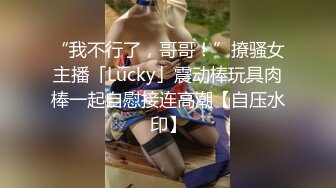 “我不行了，哥哥！”撩骚女主播「Lucky」震动棒玩具肉棒一起自慰接连高潮【自压水印】