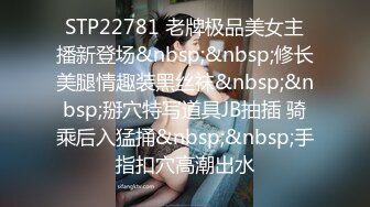 STP22781 老牌极品美女主播新登场&nbsp;&nbsp;修长美腿情趣装黑丝袜&nbsp;&nbsp;掰穴特写道具JB抽插 骑乘后入猛捅&nbsp;&nbsp;手指扣穴高潮出水