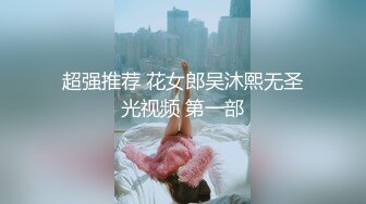 超强推荐 花女郎吴沐熙无圣光视频 第一部