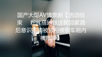 国产大型AV情景剧【活动结束❤️粉丝搭地铁送我回家酒后意识不清被狼粉猥亵车厢内被爆操】