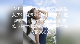 [MP4]STP26834 专攻品质靓女少妇有技术 舔马眼啪啪~这厮的袜可以身材好腿不错 喜欢这黑丝撕破的黑丝还是性感 VIP0600