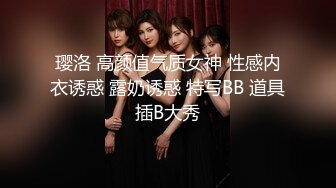 璎洛 高颜值气质女神 性感内衣诱惑 露奶诱惑 特写BB 道具插B大秀