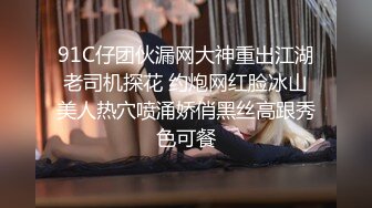 91C仔团伙漏网大神重出江湖老司机探花 约炮网红脸冰山美人热穴喷涌娇俏黑丝高跟秀色可餐